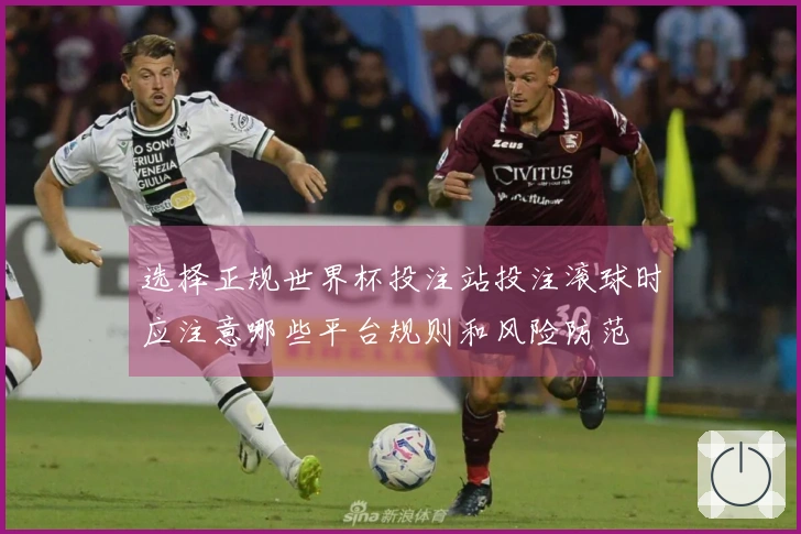选择正规世界杯投注站投注滚球时应注意哪些平台规则和风险防范