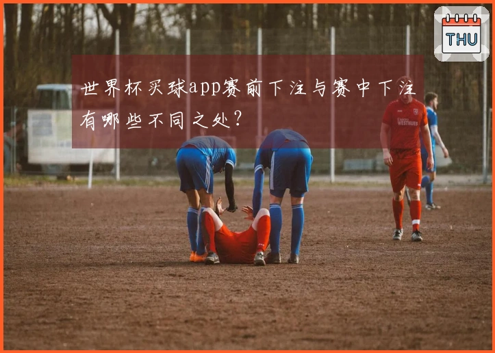 世界杯买球app赛前下注与赛中下注有哪些不同之处？